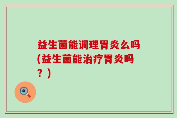 益生菌能调理胃炎么吗(益生菌能治疗胃炎吗？)