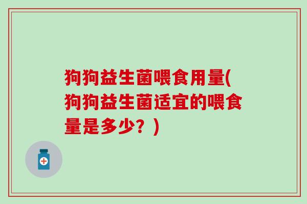 狗狗益生菌喂食用量(狗狗益生菌适宜的喂食量是多少？)