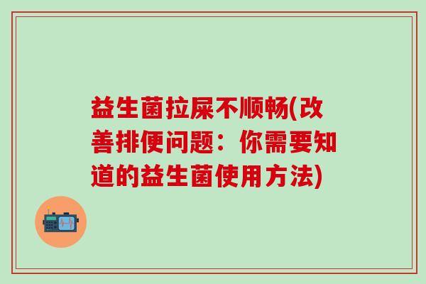 益生菌拉屎不顺畅(改善排便问题：你需要知道的益生菌使用方法)