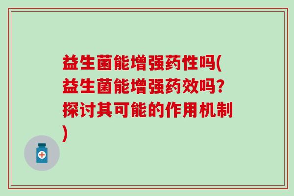 益生菌能增强药性吗(益生菌能增强药效吗？探讨其可能的作用机制)