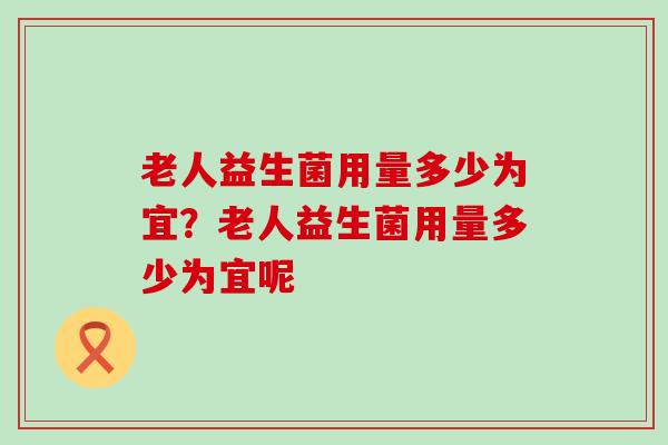 老人益生菌用量多少为宜？老人益生菌用量多少为宜呢
