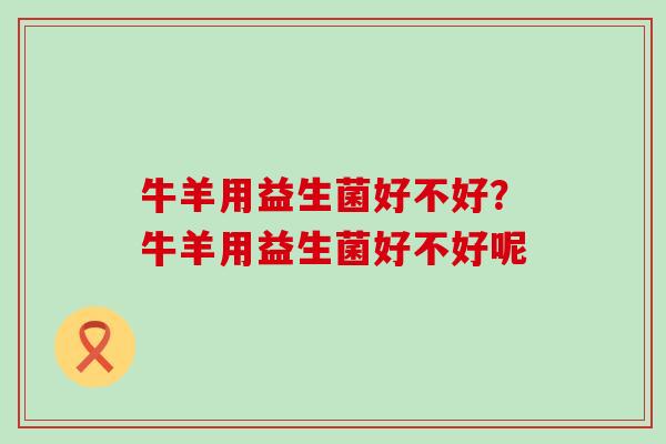 牛羊用益生菌好不好？牛羊用益生菌好不好呢