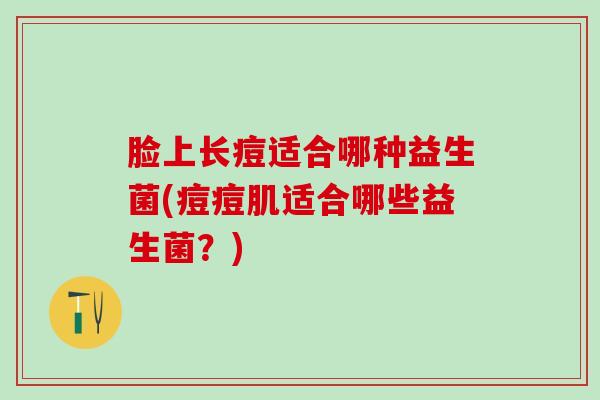 脸上长痘适合哪种益生菌(痘痘肌适合哪些益生菌？)