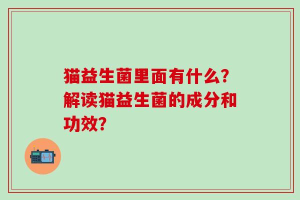 猫益生菌里面有什么?解读猫益生菌的成分和功效? 猫益生菌里面有什么?解读猫益生菌的成分和功效?