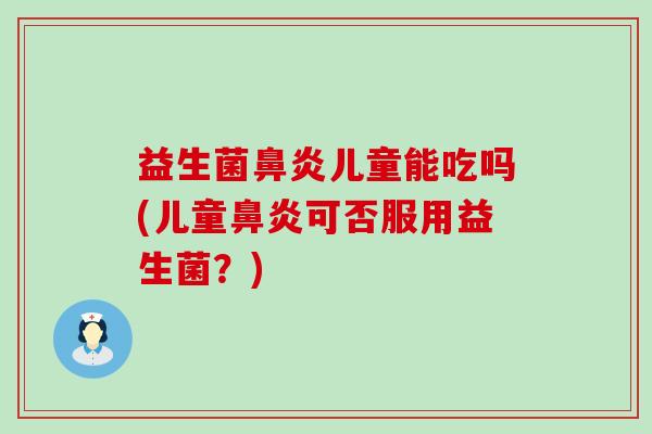 益生菌鼻炎儿童能吃吗(儿童鼻炎可否服用益生菌？)