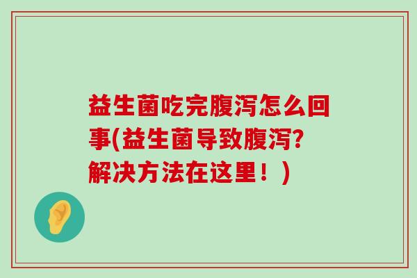 益生菌吃完腹泻怎么回事(益生菌导致腹泻？解决方法在这里！)
