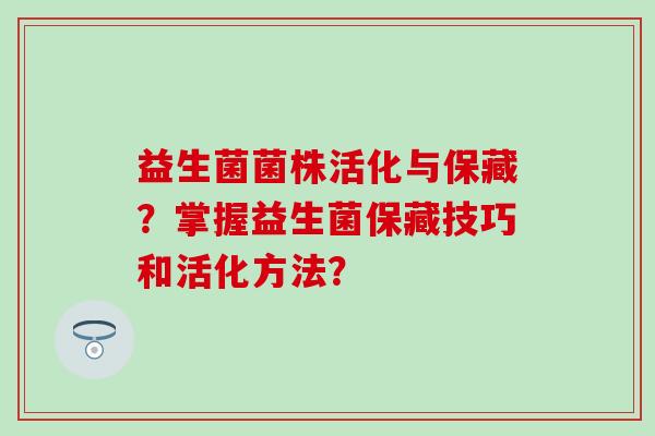 益生菌菌株活化与保藏？掌握益生菌保藏技巧和活化方法？