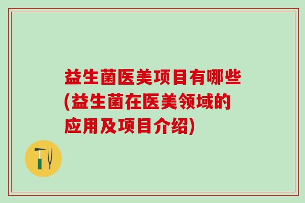 益生菌医美项目有哪些(益生菌在医美领域的应用及项目介绍)