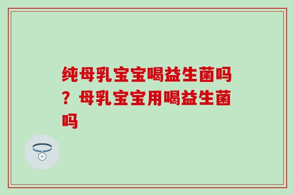 纯母乳宝宝喝益生菌吗？母乳宝宝用喝益生菌吗