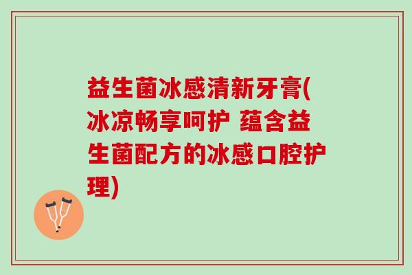 益生菌冰感清新牙膏(冰凉畅享呵护 蕴含益生菌配方的冰感口腔护理)