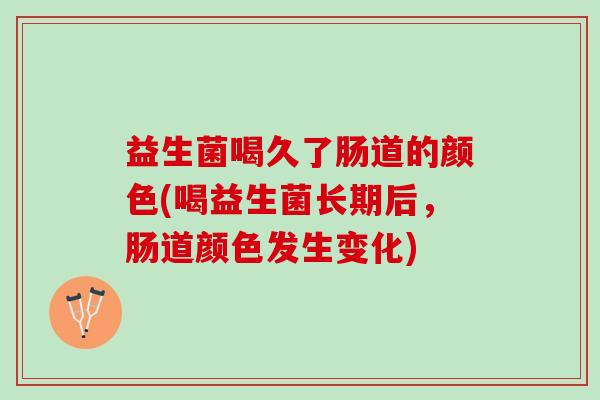 益生菌喝久了肠道的颜色(喝益生菌长期后,肠道颜色发生变化) 益生菌喝久了肠道的颜色(喝益生菌长期后,肠道颜色发生变化)