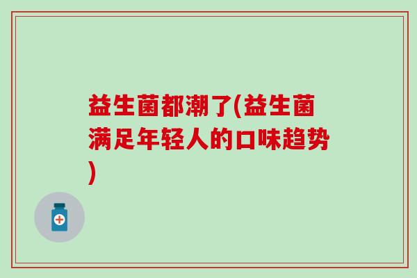益生菌都潮了(益生菌满足年轻人的口味趋势)