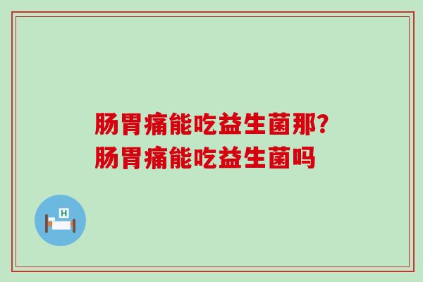 肠胃痛能吃益生菌那？肠胃痛能吃益生菌吗