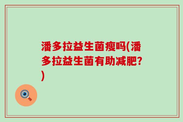 潘多拉益生菌瘦吗(潘多拉益生菌有助?) 潘多拉益生菌瘦吗(潘多拉益生菌有助?)