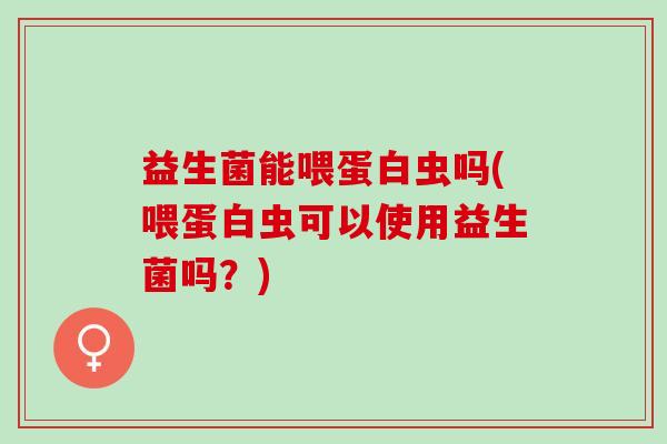 益生菌能喂蛋白虫吗(喂蛋白虫可以使用益生菌吗?) 益生菌能喂蛋白虫吗(喂蛋白虫可以使用益生菌吗?)