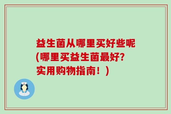 益生菌从哪里买好些呢(哪里买益生菌最好？实用购物指南！)
