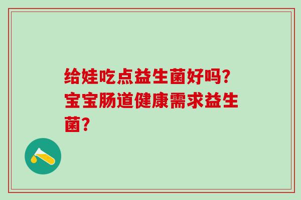 给娃吃点益生菌好吗？宝宝肠道健康需求益生菌？