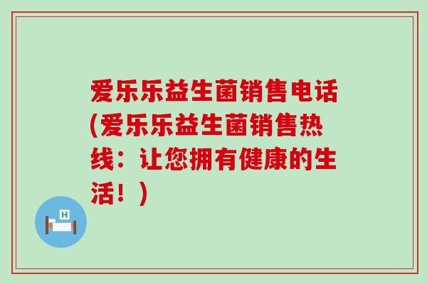 爱乐乐益生菌销售电话(爱乐乐益生菌销售热线：让您拥有健康的生活！)