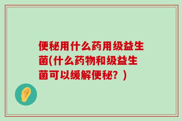 便秘用什么药用级益生菌(什么药物和级益生菌可以缓解便秘？)