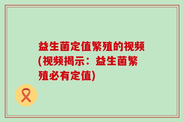 益生菌定值繁殖的视频(视频揭示：益生菌繁殖必有定值)