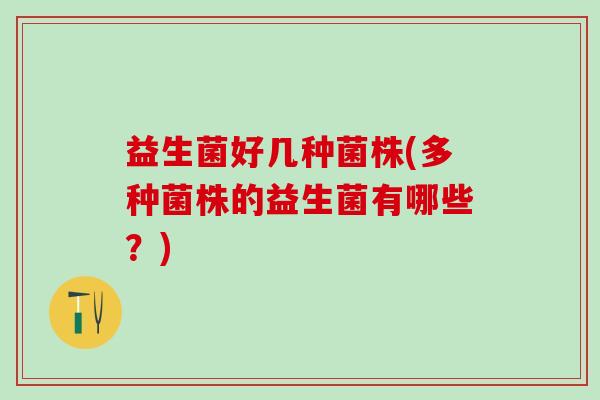 益生菌好几种菌株(多种菌株的益生菌有哪些？)