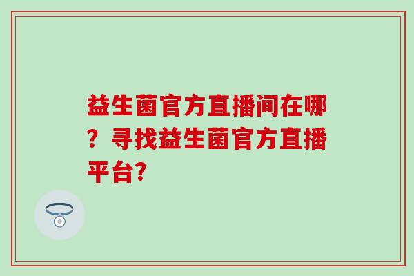 益生菌官方直播间在哪？寻找益生菌官方直播平台？