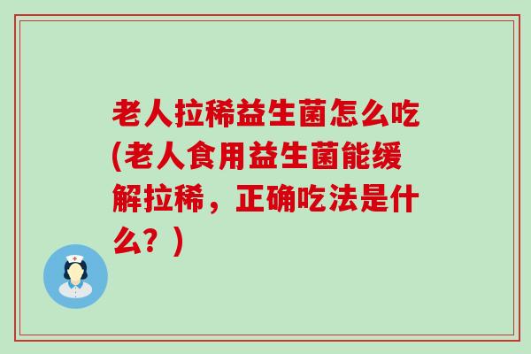 老人拉稀益生菌怎么吃(老人食用益生菌能缓解拉稀，正确吃法是什么？)