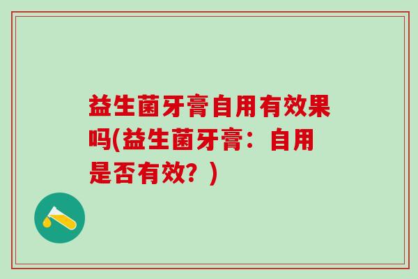 益生菌牙膏自用有效果吗(益生菌牙膏：自用是否有效？)