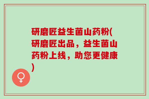 研磨匠益生菌山药粉(研磨匠出品，益生菌山药粉上线，助您更健康)
