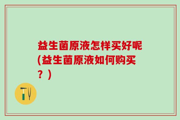 益生菌原液怎样买好呢(益生菌原液如何购买？)