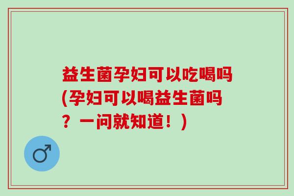 益生菌孕妇可以吃喝吗(孕妇可以喝益生菌吗？一问就知道！)