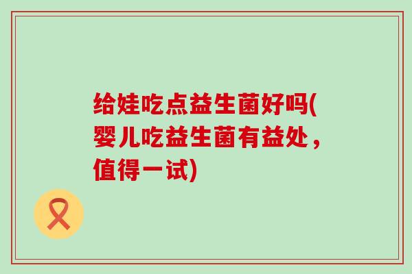 给娃吃点益生菌好吗(婴儿吃益生菌有益处，值得一试)
