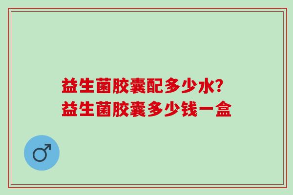 益生菌胶囊配多少水？益生菌胶囊多少钱一盒