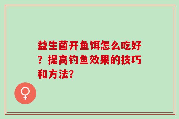 益生菌开鱼饵怎么吃好？提高钓鱼效果的技巧和方法？