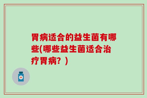 胃病适合的益生菌有哪些(哪些益生菌适合治疗胃病？)