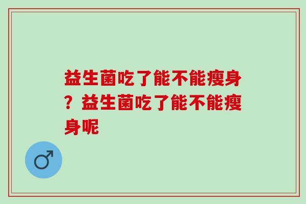 益生菌吃了能不能瘦身？益生菌吃了能不能瘦身呢