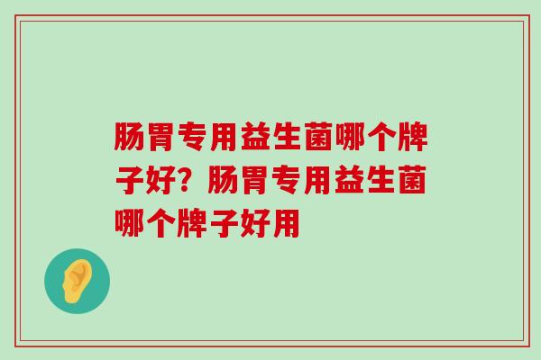 肠胃专用益生菌哪个牌子好？肠胃专用益生菌哪个牌子好用