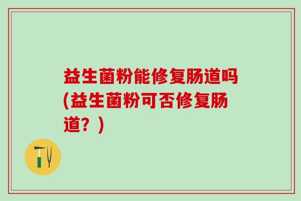 益生菌粉能修复肠道吗(益生菌粉可否修复肠道？)