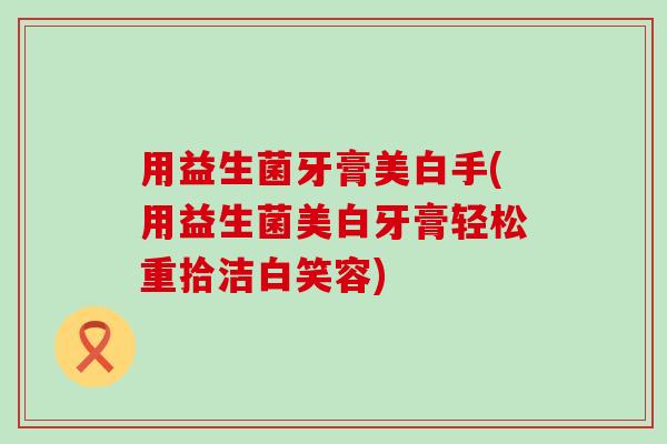 用益生菌牙膏美白手(用益生菌美白牙膏轻松重拾洁白笑容)