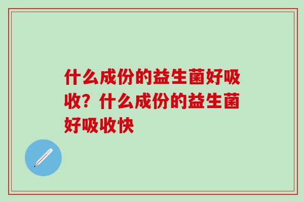 什么成份的益生菌好吸收？什么成份的益生菌好吸收快