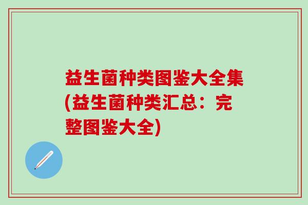 益生菌种类图鉴大全集(益生菌种类汇总：完整图鉴大全)