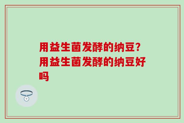 用益生菌发酵的纳豆？用益生菌发酵的纳豆好吗