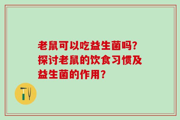 老鼠可以吃益生菌吗？探讨老鼠的饮食习惯及益生菌的作用？