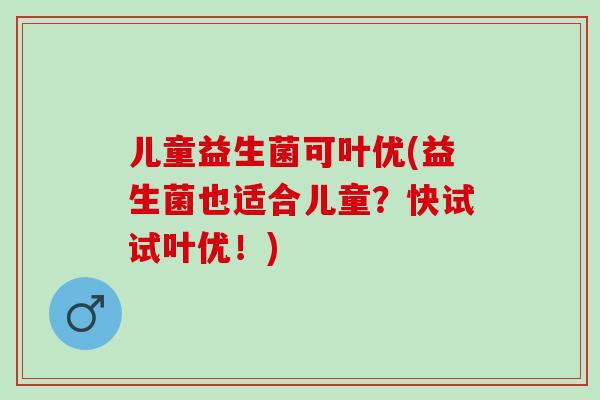 儿童益生菌可叶优(益生菌也适合儿童？快试试叶优！)