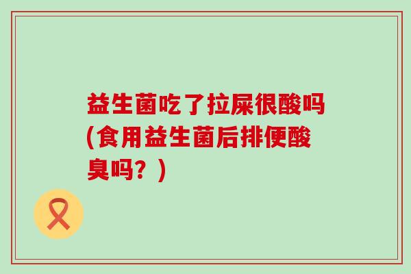 益生菌吃了拉屎很酸吗(食用益生菌后排便酸臭吗？)