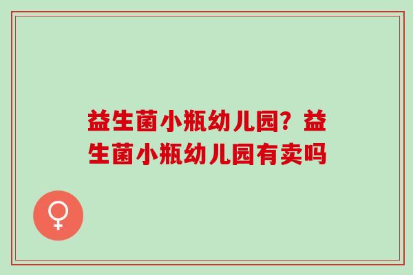 益生菌小瓶幼儿园？益生菌小瓶幼儿园有卖吗