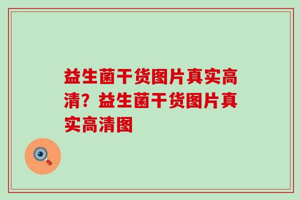 益生菌干货图片真实高清？益生菌干货图片真实高清图