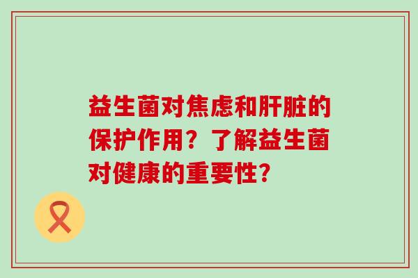 益生菌对焦虑和肝脏的保护作用？了解益生菌对健康的重要性？