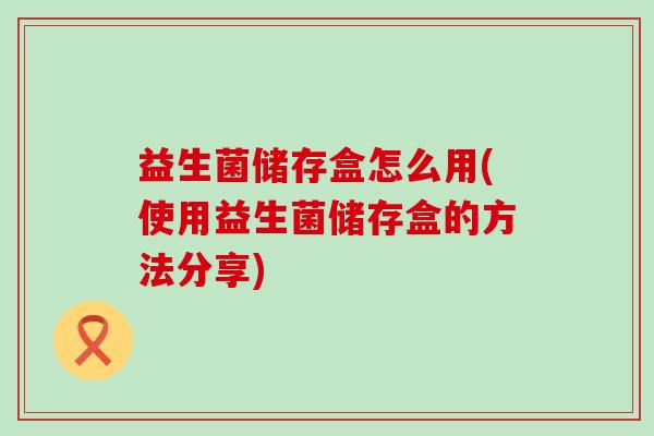益生菌储存盒怎么用(使用益生菌储存盒的方法分享)