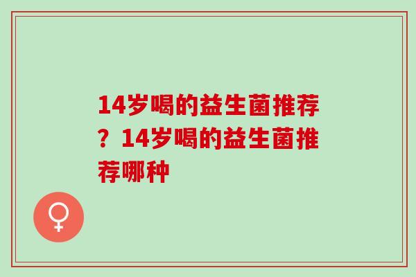 14岁喝的益生菌推荐？14岁喝的益生菌推荐哪种